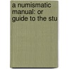 A Numismatic Manual: Or Guide To The Stu by Unknown