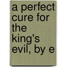 A Perfect Cure For The King's Evil, By E by Thomas Fern