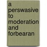 A Perswasive To Moderation And Forbearan door Onbekend