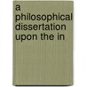 A Philosophical Dissertation Upon The In by Unknown