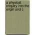 A Physical Enquiry Into The Origin And C