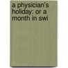 A Physician's Holiday: Or A Month In Swi door Onbekend