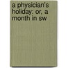 A Physician's Holiday: Or, A Month In Sw door Sir John Forbes