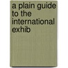 A Plain Guide To The International Exhib by Unknown