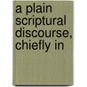 A Plain Scriptural Discourse, Chiefly In by John West