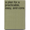 A Plan For A Practicable, Easy, And Cons by Unknown