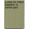 A Plea For Infant Baptism: In Seven Part by James Milligan