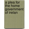 A Plea For The Home Government Of Irelan by Unknown