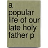 A Popular Life Of Our Late Holy Father P door Richard Brennan