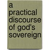 A Practical Discourse Of God's Sovereign by Unknown