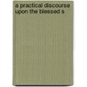 A Practical Discourse Upon The Blessed S by Unknown