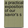 A Practical Exposition Of Our Savior's S by Unknown