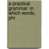A Practical Grammar: In Which Words, Phr door S[Tephen] W. Clark