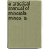 A Practical Manual Of Minerals, Mines, A