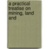 A Practical Treatise On Mining, Land And