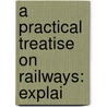 A Practical Treatise On Railways: Explai door Onbekend