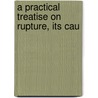 A Practical Treatise On Rupture, Its Cau door Onbekend