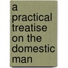 A Practical Treatise On The Domestic Man door Onbekend