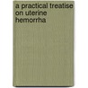 A Practical Treatise On Uterine Hemorrha door Onbekend
