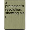 A Protestant's Resolution: Shewing His R door Onbekend