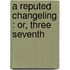 A Reputed Changeling : Or, Three Seventh
