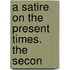 A Satire On The Present Times. The Secon