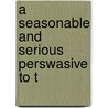 A Seasonable And Serious Perswasive To T by Unknown