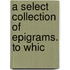 A Select Collection Of Epigrams. To Whic