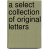 A Select Collection Of Original Letters door Onbekend
