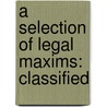 A Selection Of Legal Maxims: Classified by Unknown