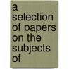 A Selection Of Papers On The Subjects Of by John Kenrick