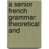 A Senior French Grammar: Theoretical And by Unknown