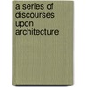 A Series Of Discourses Upon Architecture door James Dallaway