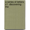 A Series Of Letters V1: Discovering The by Unknown