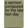 A Sermon Composed For The Late Fast-Day door Onbekend