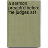 A Sermon Preach'd Before The Judges At T by Unknown