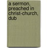 A Sermon, Preached In Christ-Church, Dub door Onbekend