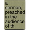 A Sermon, Preached In The Audience Of Th by Unknown