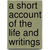 A Short Account Of The Life And Writings door Onbekend