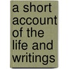 A Short Account Of The Life And Writings by Unknown