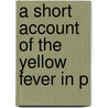 A Short Account Of The Yellow Fever In P by Unknown