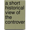 A Short Historical View Of The Controver by Unknown