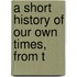 A Short History Of Our Own Times, From T