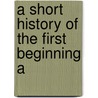 A Short History Of The First Beginning A door Onbekend