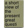 A Short View Of The Present Great Questi by Unknown