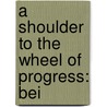 A Shoulder To The Wheel Of Progress: Bei by Unknown