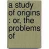 A Study Of Origins : Or, The Problems Of by Edmond Dehault De Pressens�