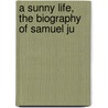 A Sunny Life, The Biography Of Samuel Ju by Isabel Chapin Barrows
