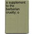 A Supplement To The Barbarian Cruelty; O