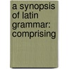A Synopsis Of Latin Grammar: Comprising door Onbekend